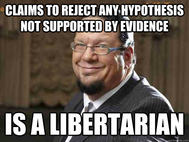 CLAIMS TO REJECT ANY HYPOTHESIS NOT SUPPORTED BY EVIDENCE IS A LIBERTARIAN - CLAIMS TO REJECT ANY HYPOTHESIS NOT SUPPORTED BY EVIDENCE IS A LIBERTARIAN  Scumbag Skeptic