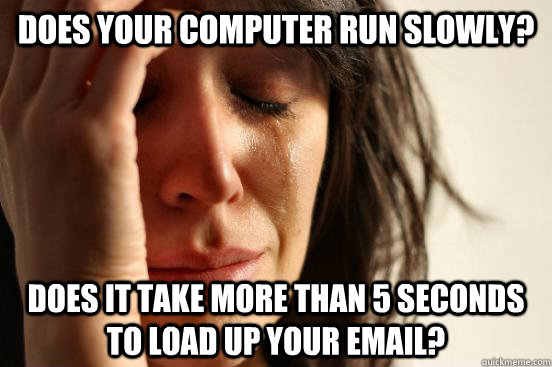 Does your computer run slowly? Does it take more than 5 seconds to load up your email? - Does your computer run slowly? Does it take more than 5 seconds to load up your email?  First World Problems