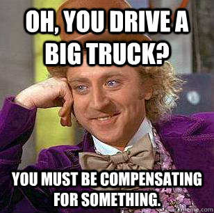 Oh, you drive a big truck? You must be compensating for something.  Condescending Wonka