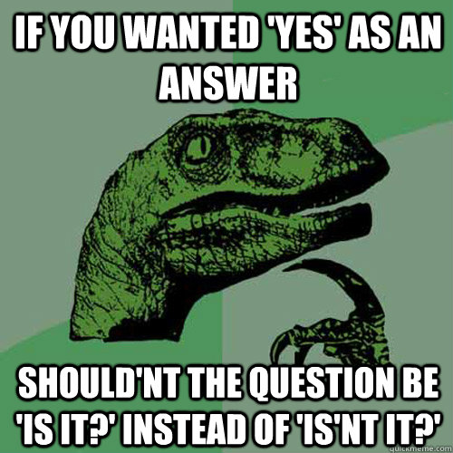 if you wanted 'yes' as an answer    should'nt the question be 'is it?' instead of 'is'nt it?' - if you wanted 'yes' as an answer    should'nt the question be 'is it?' instead of 'is'nt it?'  Philosoraptor