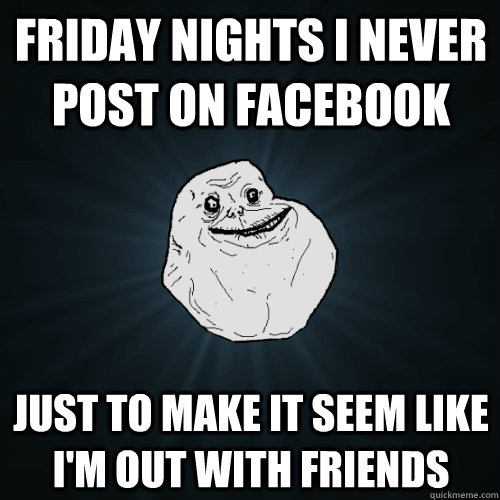 Friday nights I never post on facebook Just to make it seem like I'm out with friends - Friday nights I never post on facebook Just to make it seem like I'm out with friends  Forever Alone