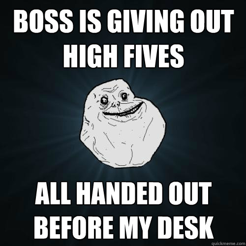 boss is giving out high fives all handed out before my desk  Forever Alone