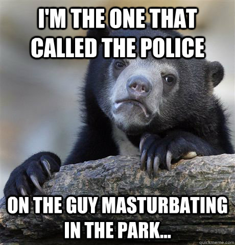 I'm the one that called the police on the guy masturbating in the park...  Confession Bear