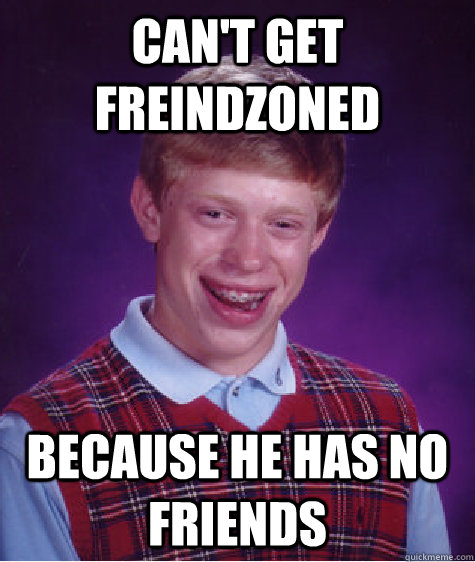 Can't Get freindzoned because he has no friends   Bad Luck Brian