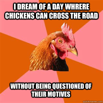 i dream of a day whrere chickens can cross the road without being questioned of their motives  Anti-Joke Chicken