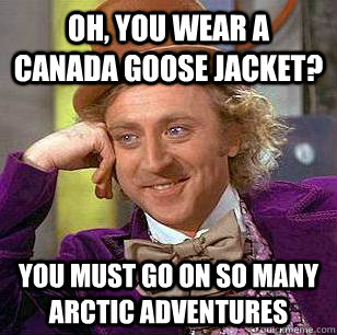 Oh, You Wear A Canada Goose Jacket? You must go on so many arctic adventures  Condescending Wonka