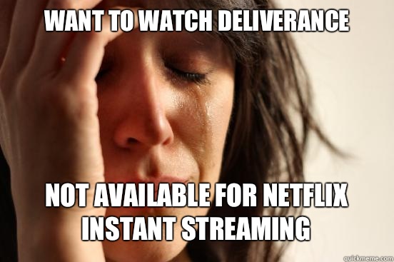 WANT TO WATCH DELIVERANCE
 NOT AVAILABLE FOR NETFLIX INSTANT STREAMING   First World Problems