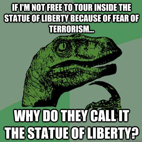 If I'm not free to tour inside the statue of liberty because of fear of terrorism... Why do they call it the statue of liberty?  Philosoraptor