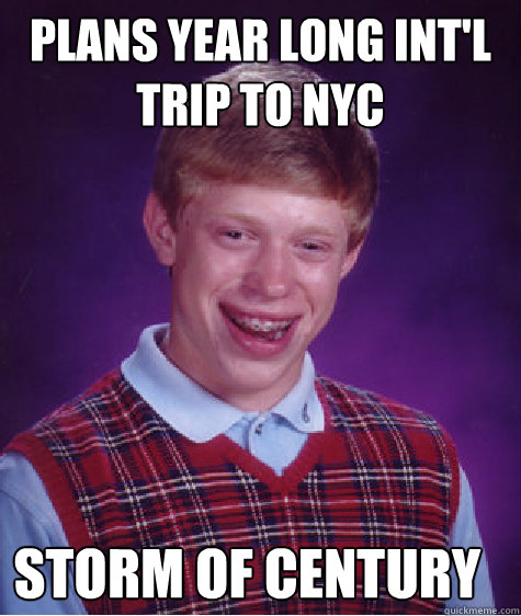 plans year long int'l trip to NYC 
 STORM OF CENTURY
  Bad Luck Brian