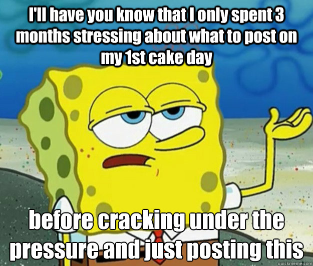 I'll have you know that I only spent 3 months stressing about what to post on my 1st cake day before cracking under the pressure and just posting this  Tough Spongebob