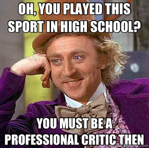 OH, YOU PLAYED THIS SPORT IN HIGH SCHOOL? YOU MUST BE A PROFESSIONAL CRITIC THEN  Condescending Wonka