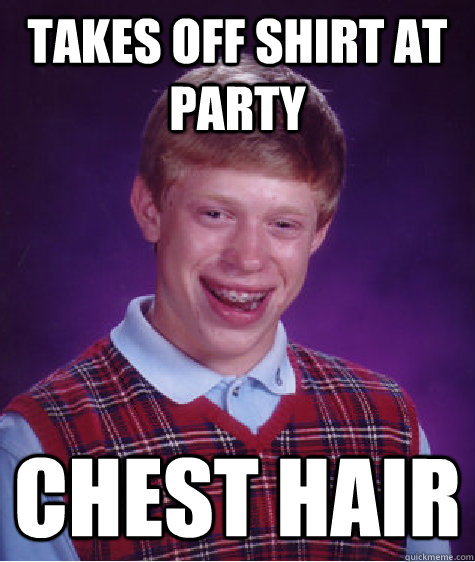 Takes off shirt at party Chest hair - Takes off shirt at party Chest hair  Bad Luck Brian