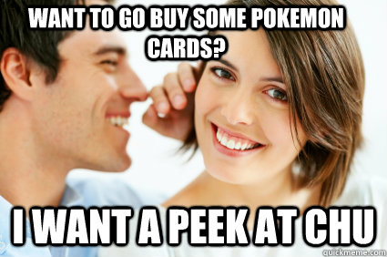 Want to go buy some pokemon cards? I want a Peek at chu  Bad Pick-up line Paul