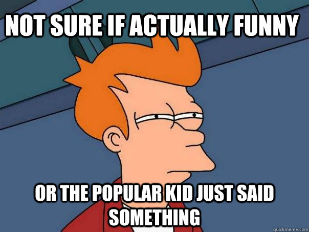 Not sure if actually funny Or the popular kid just said something  Futurama Fry