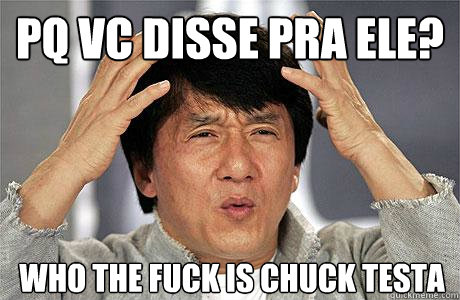 Pq vc disse pra ele?
 Who the fuck is chuck testa - Pq vc disse pra ele?
 Who the fuck is chuck testa  EPIC JACKIE CHAN