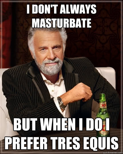 I don't always masturbate But when i do i prefer tres equis     The Most Interesting Man In The World