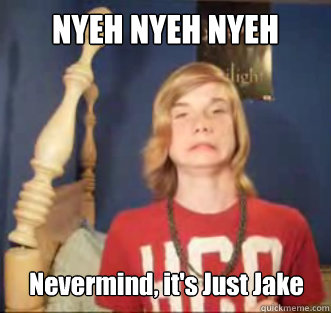 NYEH NYEH NYEH Nevermind, it's Just Jake  