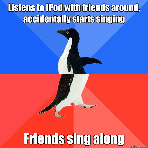 Listens to iPod with friends around, accidentally starts singing Friends sing along  Socially Awkward Awesome Penguin