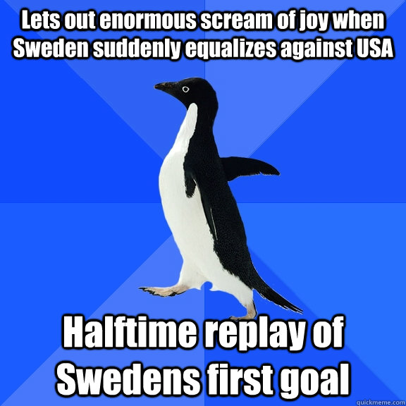 Lets out enormous scream of joy when Sweden suddenly equalizes against USA Halftime replay of Swedens first goal  Socially Awkward Penguin