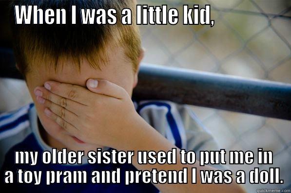 WHEN I WAS A LITTLE KID,                MY OLDER SISTER USED TO PUT ME IN A TOY PRAM AND PRETEND I WAS A DOLL. Confession kid