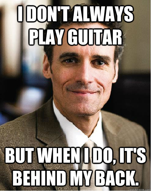 I don't always play guitar but when I do, it's behind my back. - I don't always play guitar but when I do, it's behind my back.  Joe Gow