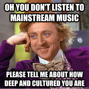 Oh you don't listen to mainstream music Please tell me about how deep and cultured you are - Oh you don't listen to mainstream music Please tell me about how deep and cultured you are  Condescending Wonka