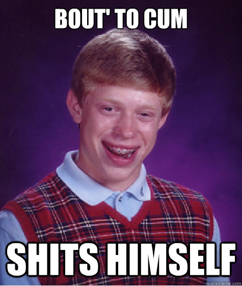 Bout' to cum  Shits Himself  Bad Luck Brian