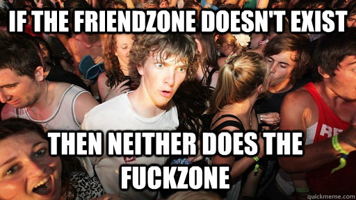 If the friendzone doesn't exist Then neither does the fuckzone - If the friendzone doesn't exist Then neither does the fuckzone  Sudden Clarity Clarence