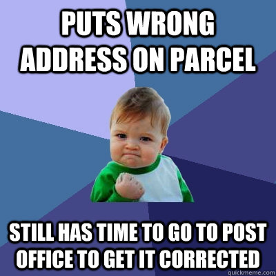 Puts wrong address on parcel Still has time to go to post office to get it corrected - Puts wrong address on parcel Still has time to go to post office to get it corrected  Success Kid