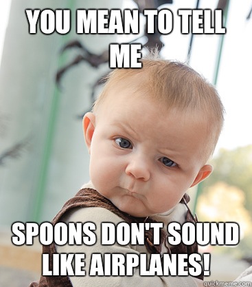 you mean to tell me Spoons don't sound like airplanes!  skeptical baby