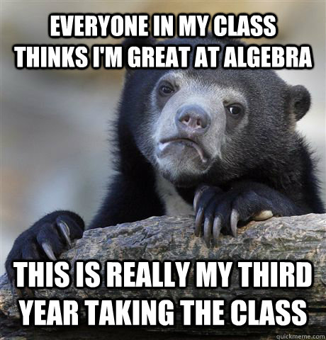 Everyone in my class thinks I'm great at algebra This is really my third year taking the class  Confession Bear