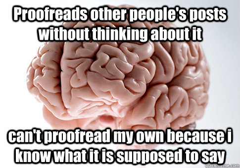 Proofreads other people's posts without thinking about it can't proofread my own because i know what it is supposed to say - Proofreads other people's posts without thinking about it can't proofread my own because i know what it is supposed to say  Scumbag Brain