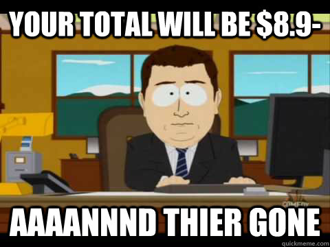 Your Total Will Be $8.9- Aaaannnd thier gone - Your Total Will Be $8.9- Aaaannnd thier gone  Aaand its gone