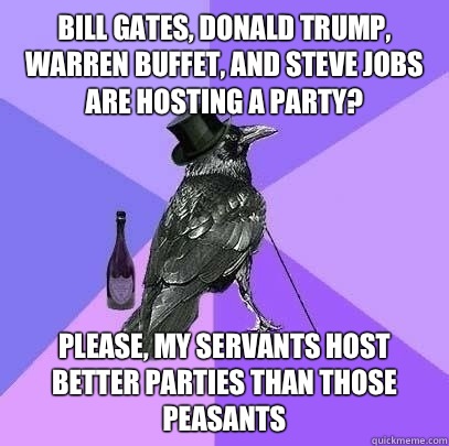 Bill gates, Donald trump, warren buffet, and Steve jobs are hosting a party? Please, my servants host better parties than those peasants  Rich Raven