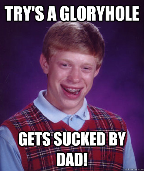 Try's a gloryhole Gets sucked by dad!  Bad Luck Brian