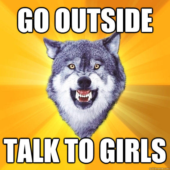 GO OUTSIDE TALK TO GIRLS  