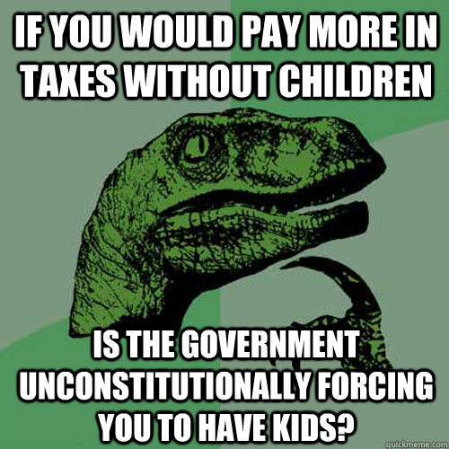 If you would pay more in taxes without children Is the government unconstitutionally forcing you to have kids? - If you would pay more in taxes without children Is the government unconstitutionally forcing you to have kids?  Philosoraptor