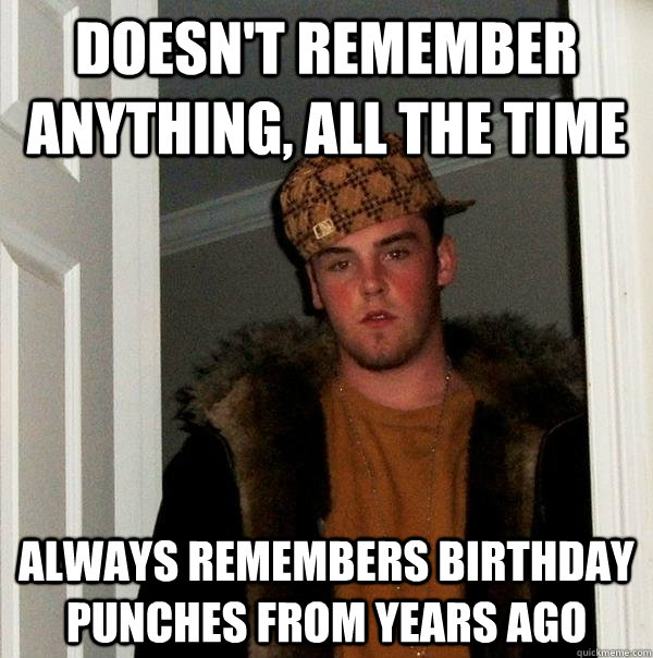 Doesn't remember anything, all the time Always remembers birthday punches from years ago  Scumbag Steve