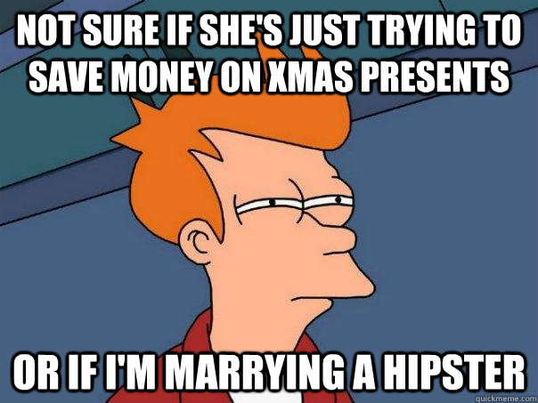 Not sure if she's just trying to save money on Xmas presents  Or if I'm marrying a hipster  Futurama Fry