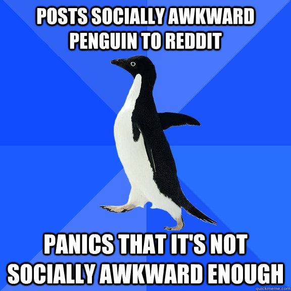 POSTS SOCIALLY AWKWARD PENGUIN TO REDDIT PANICS THAT IT'S NOT SOCIALLY AWKWARD ENOUGH - POSTS SOCIALLY AWKWARD PENGUIN TO REDDIT PANICS THAT IT'S NOT SOCIALLY AWKWARD ENOUGH  Socially Awkward Penguin