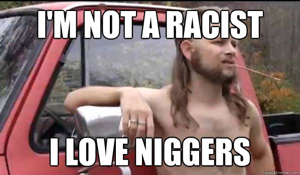 I'm not a racist I love niggers  Almost Politically Correct Redneck