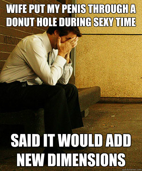 wife put my penis through a donut hole during sexy time said it would add new dimensions  Redditors Husband