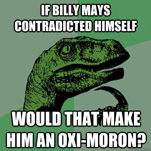 IF BILLY MAYS CONTRADICTED HIMSELF WOULD THAT MAKE HIM AN OXI-MORON?  Philosoraptor