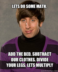 Lets do some math. Add the bed. Subtract our clothes. Divide your legs. Lets multiply - Lets do some math. Add the bed. Subtract our clothes. Divide your legs. Lets multiply  Howard