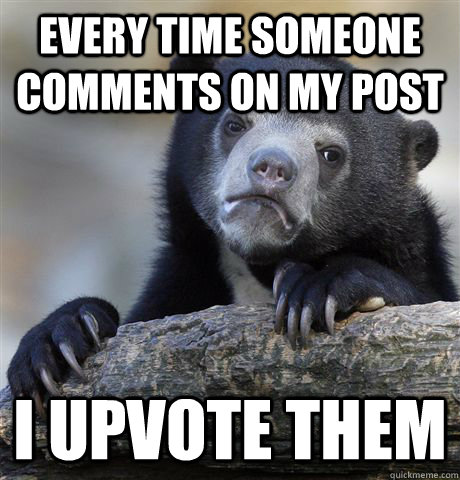 Every time someone comments on my post I upvote them  Confession Bear