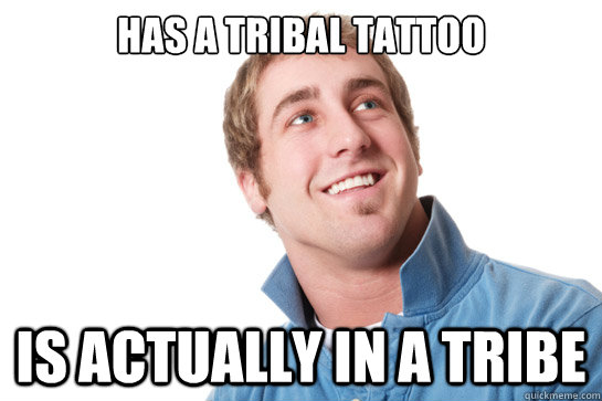 Has a tribal tattoo Is actually in a tribe - Has a tribal tattoo Is actually in a tribe  Misunderstood D-Bag