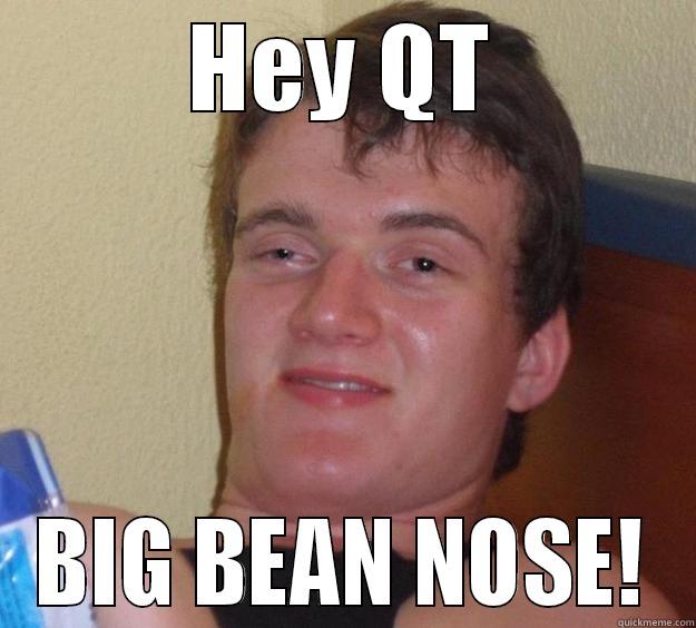 HEY QT BIG BEAN NOSE! 10 Guy