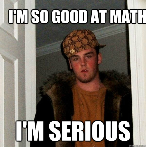 I'm so good at math I'm serious  Scumbag Steve