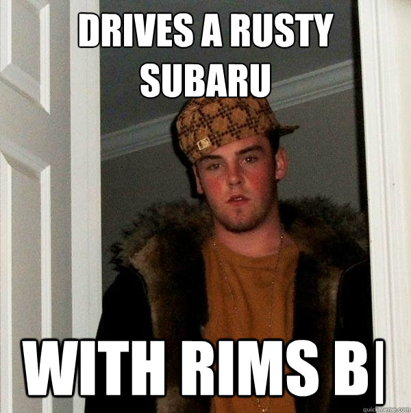 drives a rusty subaru with rims B|
  Scumbag Steve