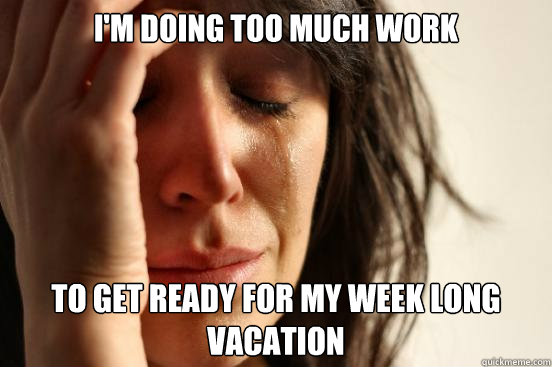 i'm doing too much work to get ready for my week long vacation  First World Problems